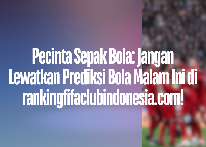 Pecinta Sepak Bola: Jangan Lewatkan Prediksi Bola Malam Ini di rankingfifaclubindonesia.com!