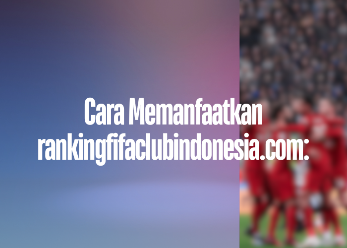 Cara Memanfaatkan rankingfifaclubindonesia.com: